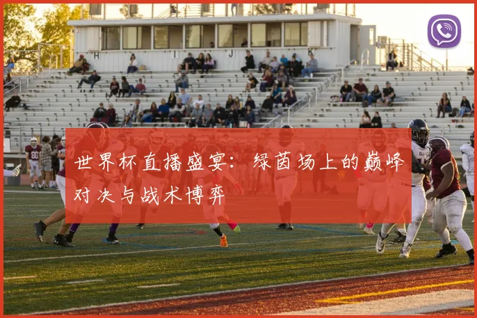 世界杯直播盛宴：绿茵场上的巅峰对决与战术博弈