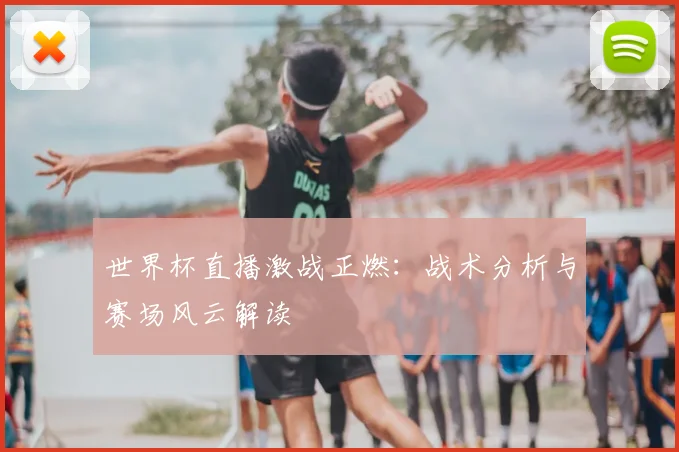 世界杯直播激战正燃：战术分析与赛场风云解读