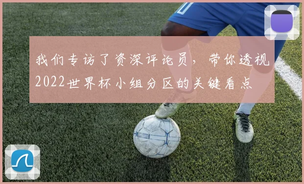 我们专访了资深评论员，带你透视2022世界杯小组分区的关键看点