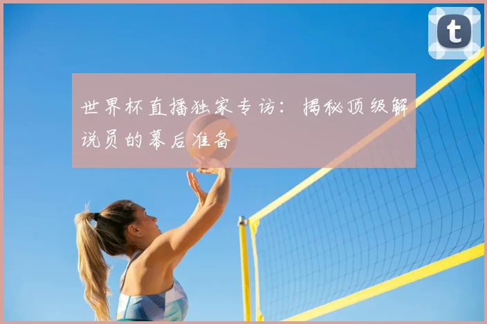 世界杯直播独家专访：揭秘顶级解说员的幕后准备