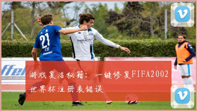 游戏复活秘籍：一键修复FIFA2002世界杯注册表错误
