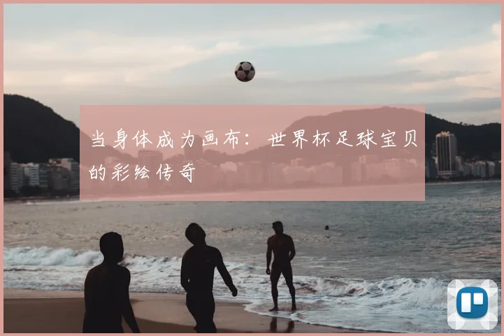 当身体成为画布：世界杯足球宝贝的彩绘传奇