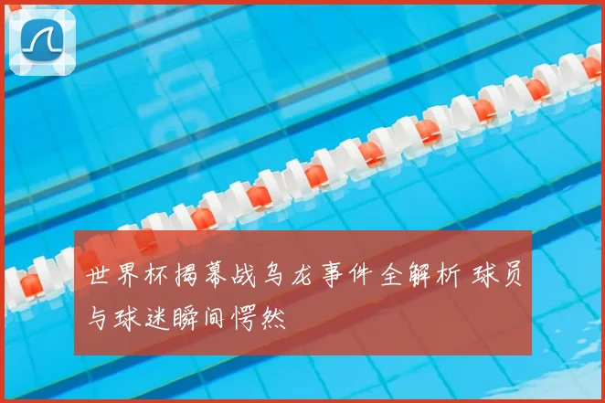 世界杯揭幕战乌龙事件全解析 球员与球迷瞬间愕然