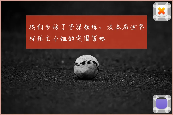 我们专访了资深教练，谈本届世界杯死亡小组的突围策略