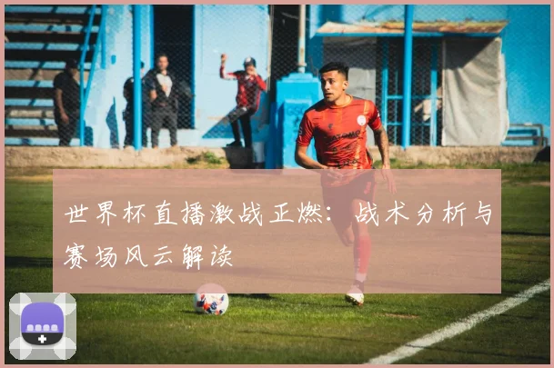 世界杯直播激战正燃：战术分析与赛场风云解读