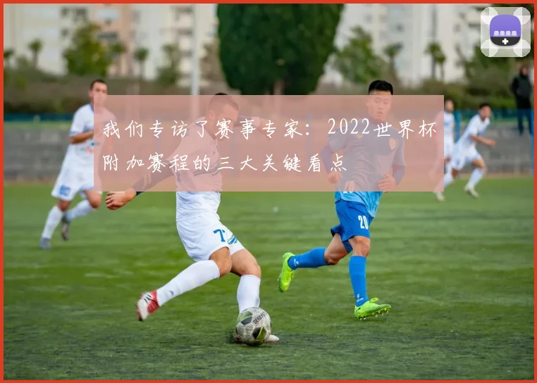 我们专访了赛事专家：2022世界杯附加赛程的三大关键看点