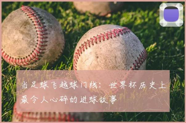当足球飞越球门线：世界杯历史上最令人心碎的进球故事