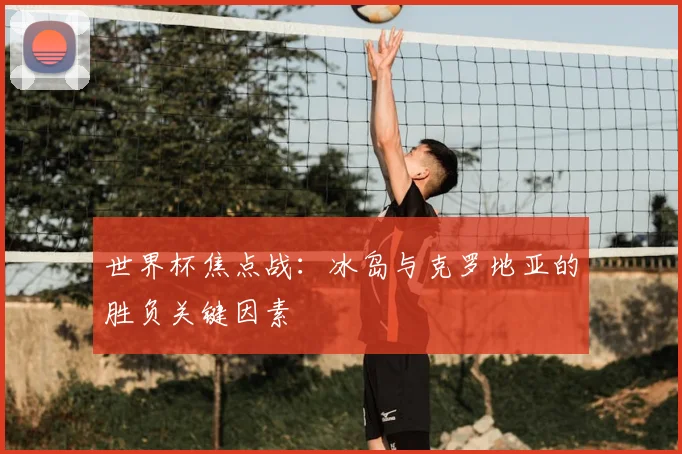 世界杯焦点战：冰岛与克罗地亚的胜负关键因素