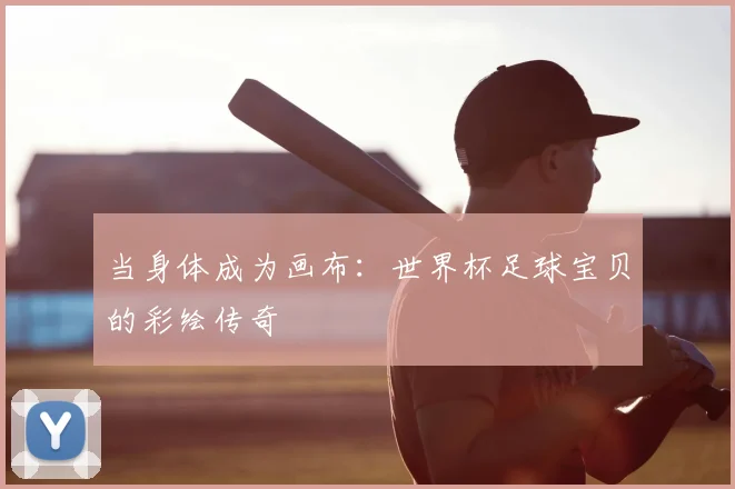 当身体成为画布：世界杯足球宝贝的彩绘传奇