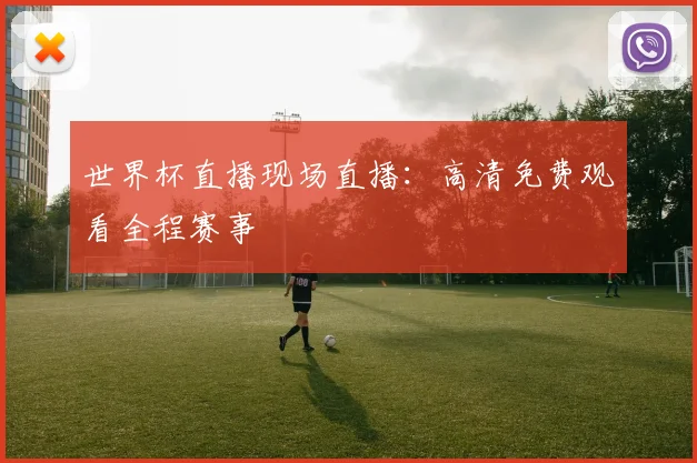 世界杯直播现场直播：高清免费观看全程赛事