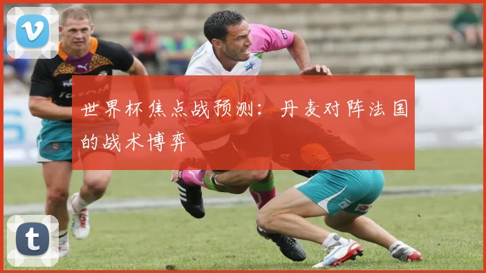世界杯焦点战预测：丹麦对阵法国的战术博弈