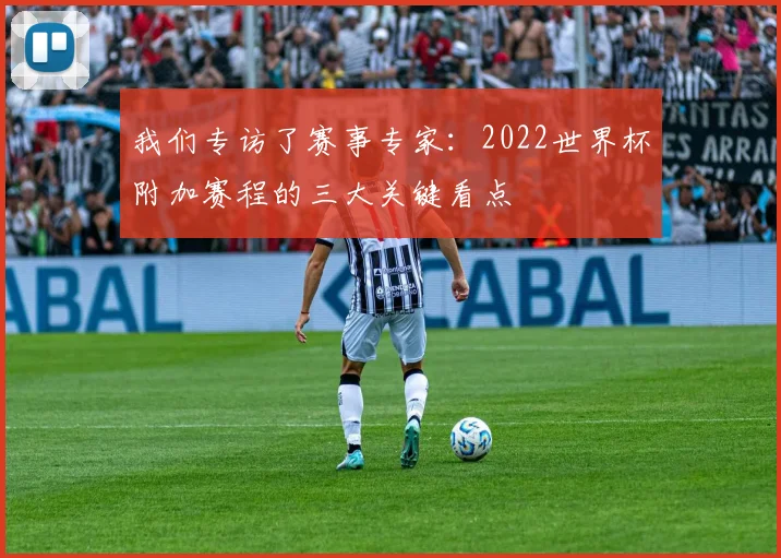 我们专访了赛事专家：2022世界杯附加赛程的三大关键看点