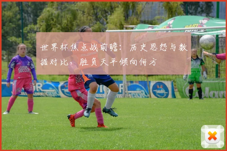 世界杯焦点战前瞻：历史恩怨与数据对比，胜负天平倾向何方