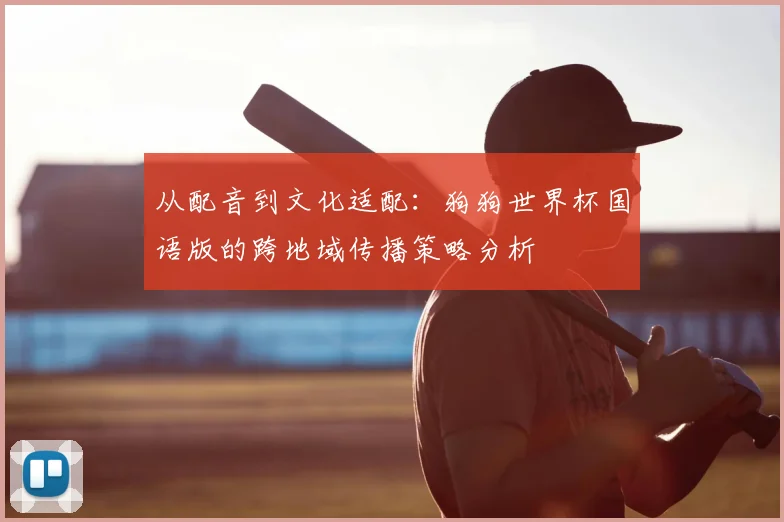 从配音到文化适配:狗狗世界杯国语版的跨地域传播策略分析