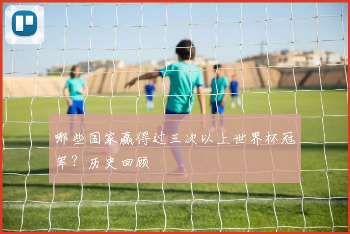 哪些国家赢得过三次以上世界杯冠军？历史回顾