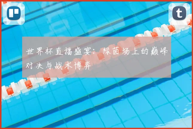 世界杯直播盛宴：绿茵场上的巅峰对决与战术博弈