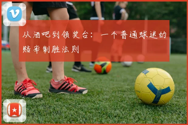 从酒吧到领奖台：一个普通球迷的赔率制胜法则