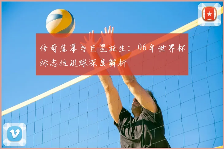 传奇落幕与巨星诞生：06年世界杯标志性进球深度解析