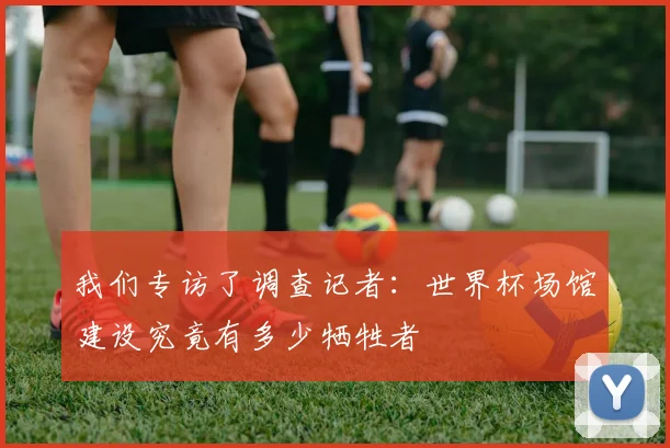 我们专访了调查记者：世界杯场馆建设究竟有多少牺牲者