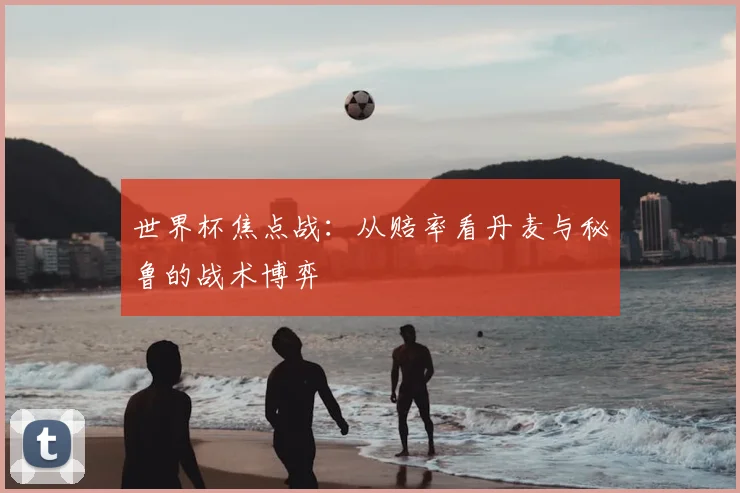 世界杯焦点战：从赔率看丹麦与秘鲁的战术博弈