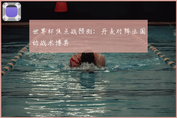 世界杯焦点战预测：丹麦对阵法国的战术博弈