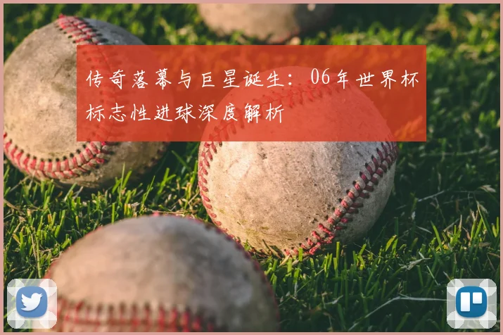 传奇落幕与巨星诞生：06年世界杯标志性进球深度解析