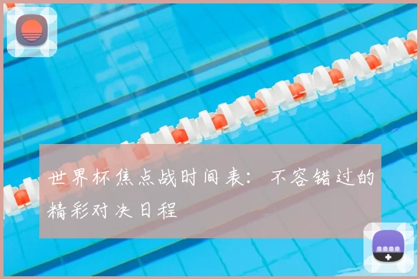 世界杯焦点战时间表：不容错过的精彩对决日程
