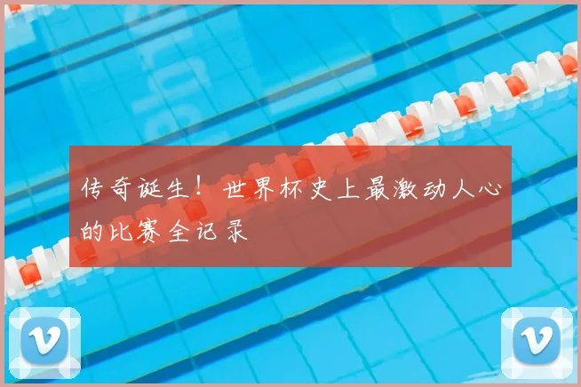 传奇诞生！世界杯史上最激动人心的比赛全记录