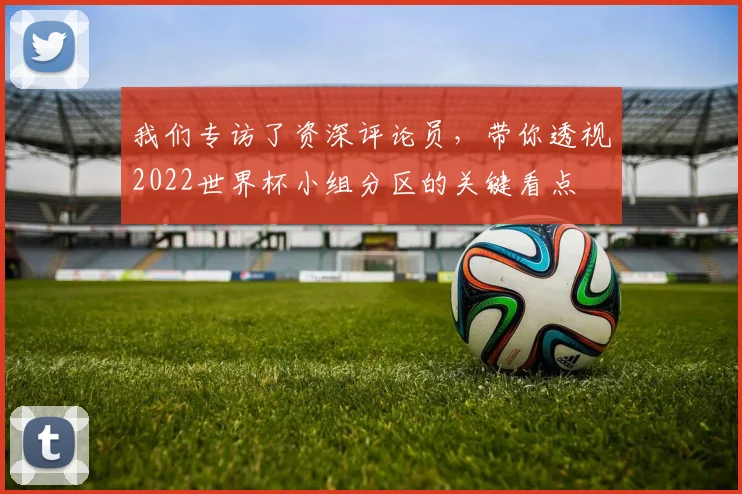 我们专访了资深评论员，带你透视2022世界杯小组分区的关键看点