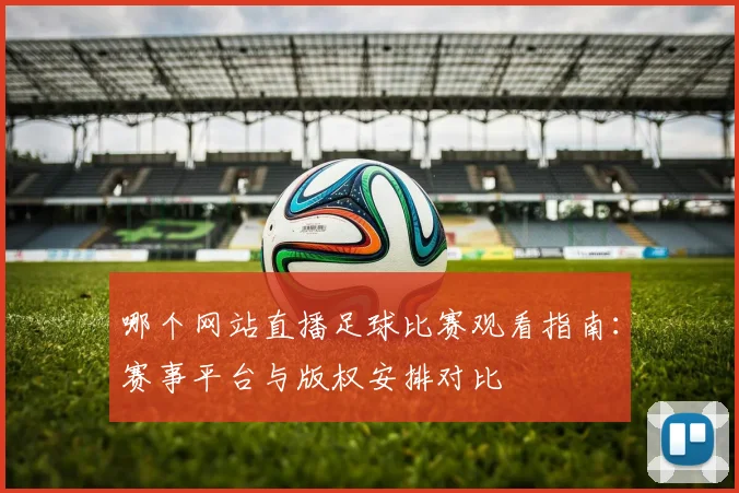 哪个网站直播足球比赛观看指南：赛事平台与版权安排对比