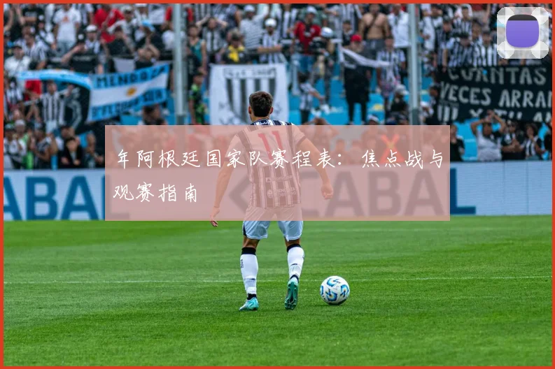 年阿根廷国家队赛程表：焦点战与观赛指南