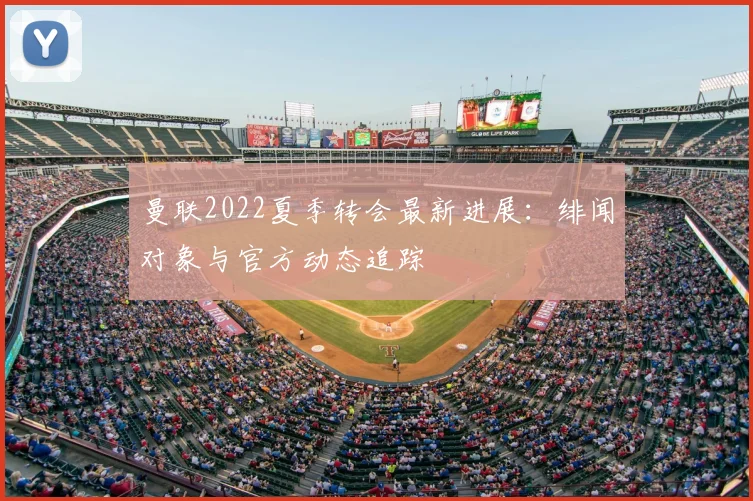曼联2022夏季转会最新进展：绯闻对象与官方动态追踪