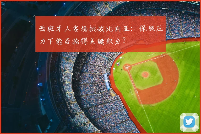 西班牙人客场挑战比利亚：保级压力下能否抢得关键积分？