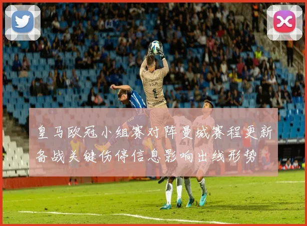 皇马欧冠小组赛对阵曼城赛程更新备战关键伤停信息影响出线形势