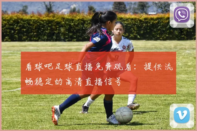 看球吧足球直播免费观看：提供流畅稳定的高清直播信号
