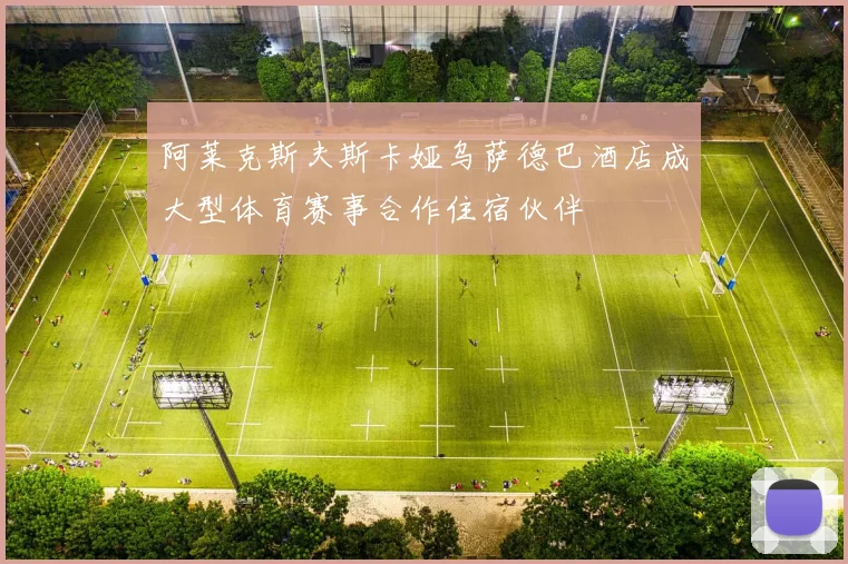 阿莱克斯夫斯卡娅乌萨德巴酒店成大型体育赛事合作住宿伙伴