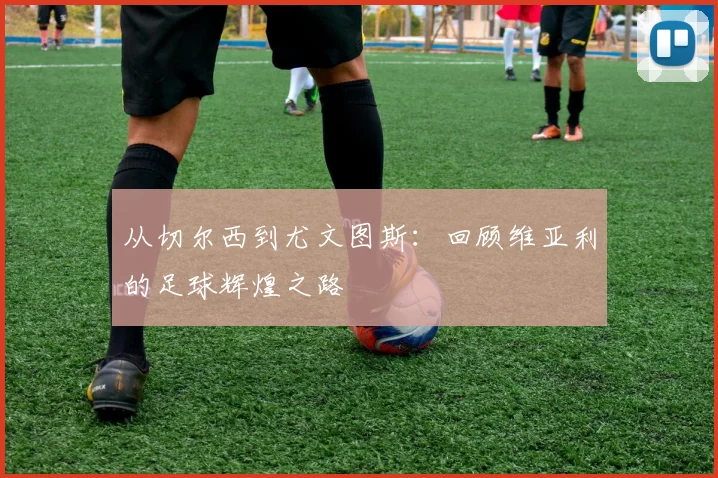 从切尔西到尤文图斯：回顾维亚利的足球辉煌之路