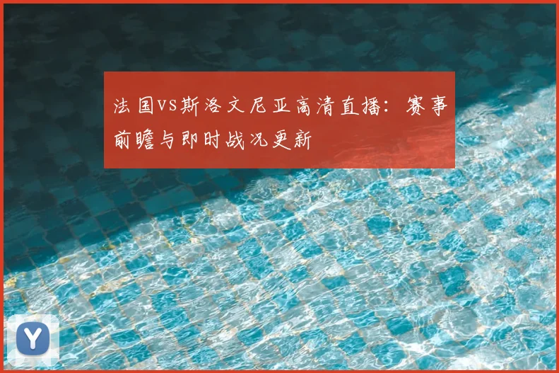 法国vs斯洛文尼亚高清直播：赛事前瞻与即时战况更新