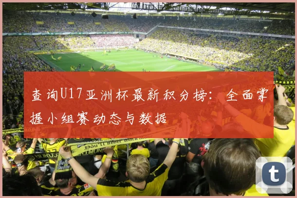 查询U17亚洲杯最新积分榜:全面掌握小组赛动态与数据