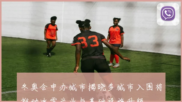 冬奥会申办城市揭晓多城市入围将推动冰雪产业与基础设施升级