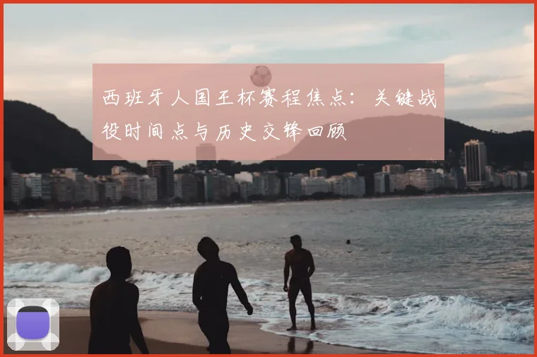 西班牙人国王杯赛程焦点:关键战役时间点与历史交锋回顾