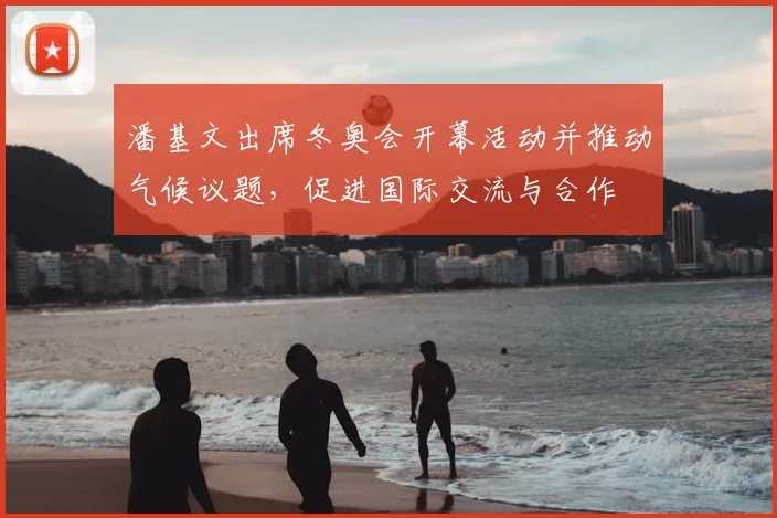 潘基文出席冬奥会开幕活动并推动气候议题,促进国际交流与合作