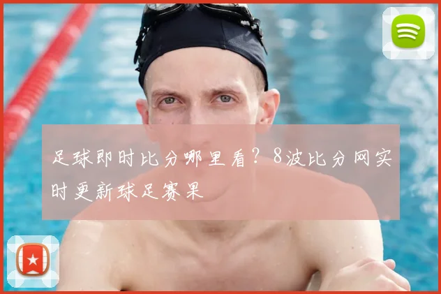 足球即时比分哪里看？8波比分网实时更新球足赛果