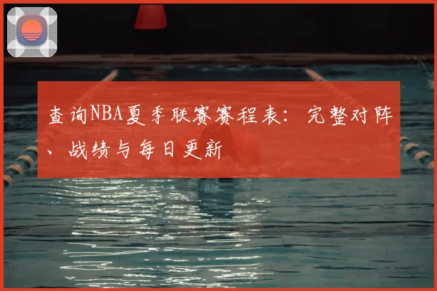 查询NBA夏季联赛赛程表:完整对阵、战绩与每日更新