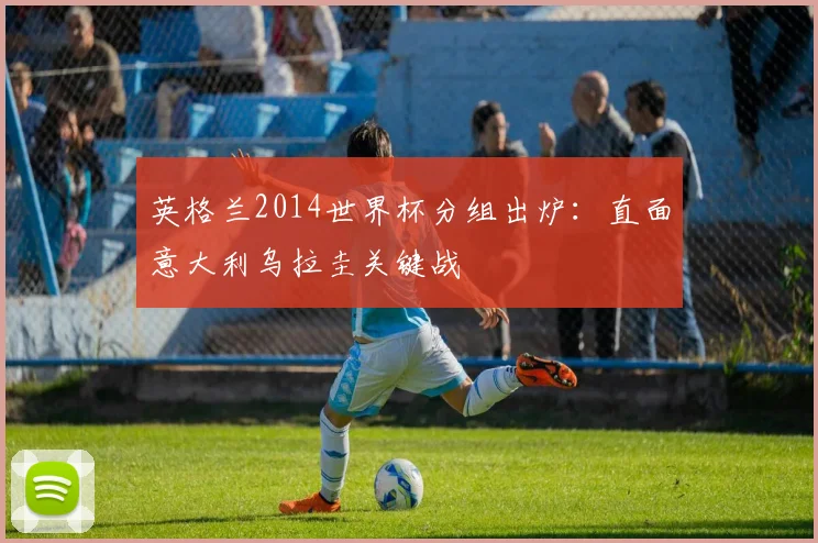 英格兰2014世界杯分组出炉：直面意大利乌拉圭关键战