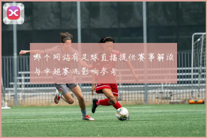 哪个网站有足球直播提供赛事解读与中超赛况影响参考