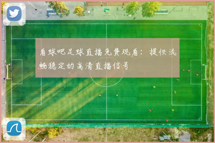看球吧足球直播免费观看:提供流畅稳定的高清直播信号