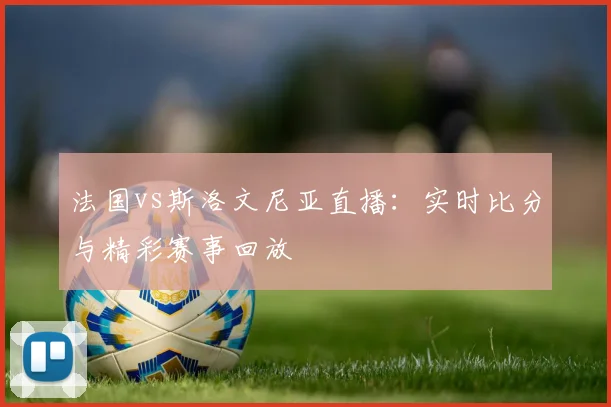 法国vs斯洛文尼亚直播:实时比分与精彩赛事回放