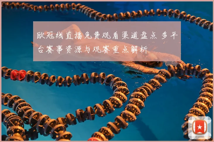 欧冠线直播免费观看渠道盘点 多平台赛事资源与观赛重点解析