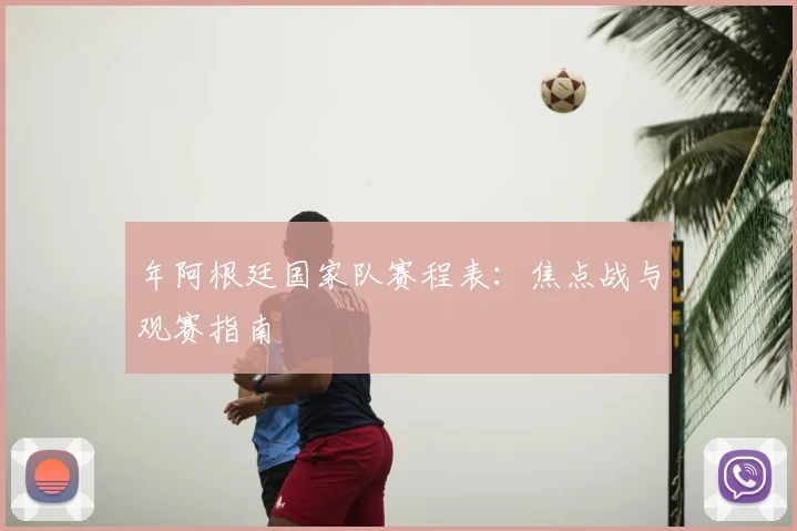 年阿根廷国家队赛程表：焦点战与观赛指南